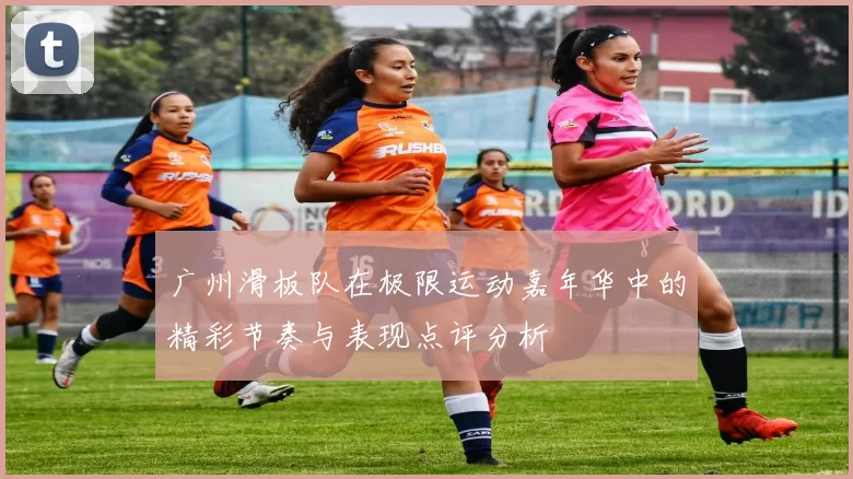 广州滑板队在极限运动嘉年华中的精彩节奏与表现点评分析