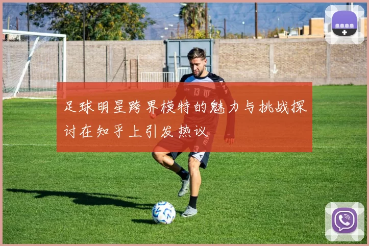 足球明星跨界模特的魅力与挑战探讨在知乎上引发热议