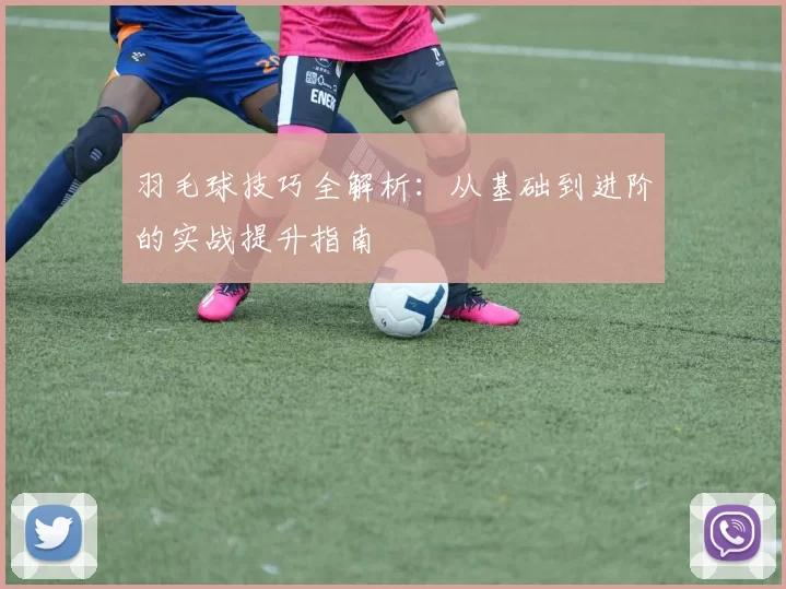 羽毛球技巧全解析：从基础到进阶的实战提升指南