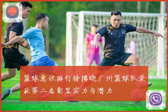 篮球意识排行榜揭晓广州篮球队荣获第二名彰显实力与潜力