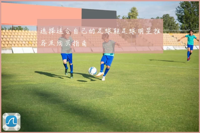 选择适合自己的足球鞋足球明星推荐及购买指南