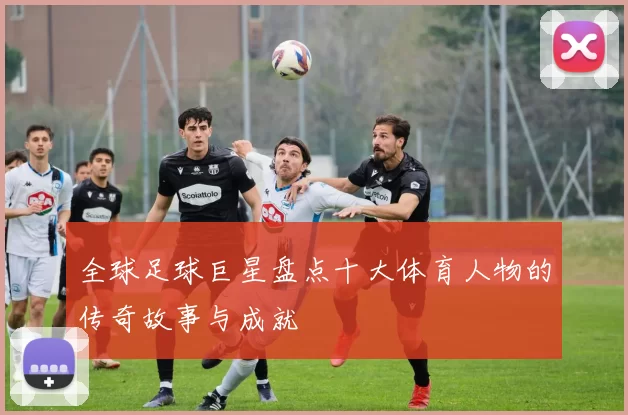 全球足球巨星盘点十大体育人物的传奇故事与成就
