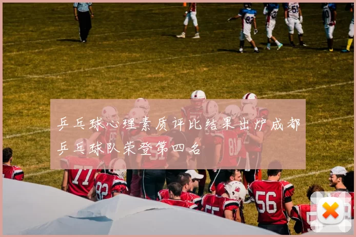 乒乓球心理素质评比结果出炉成都乒乓球队荣登第四名