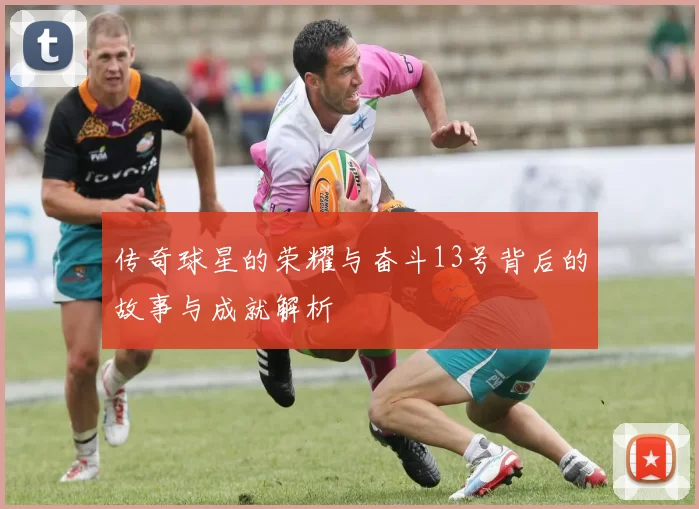传奇球星的荣耀与奋斗13号背后的故事与成就解析