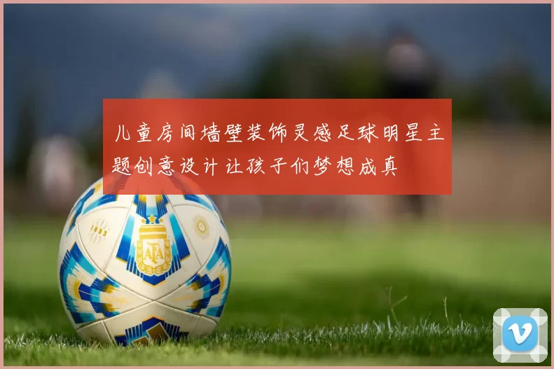 儿童房间墙壁装饰灵感足球明星主题创意设计让孩子们梦想成真