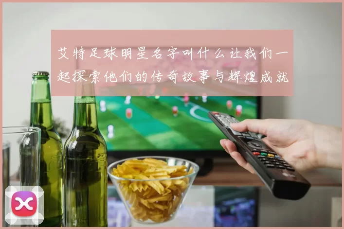 艾特足球明星名字叫什么让我们一起探索他们的传奇故事与辉煌成就
