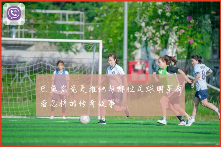巴熊究竟是谁他与哪位足球明星有着怎样的传奇故事