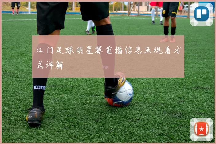 江门足球明星赛重播信息及观看方式详解