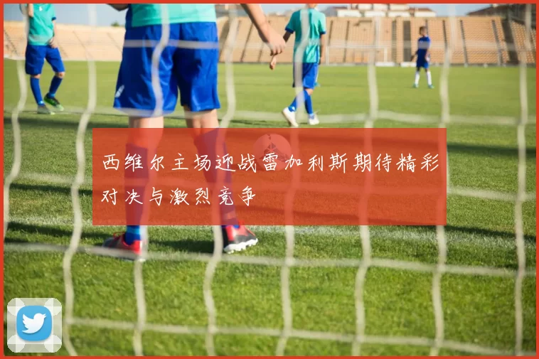 西维尔主场迎战雷加利斯期待精彩对决与激烈竞争