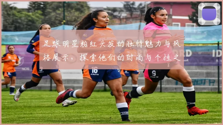 足球明星粉红头发的独特魅力与风格展示，探索他们的时尚与个性之路