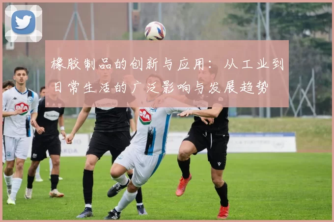 橡胶制品的创新与应用：从工业到日常生活的广泛影响与发展趋势