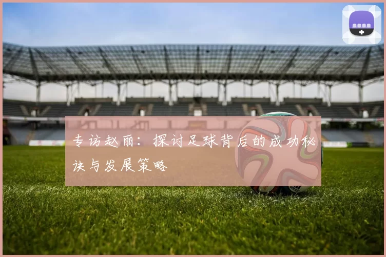 专访赵丽：探讨足球背后的成功秘诀与发展策略