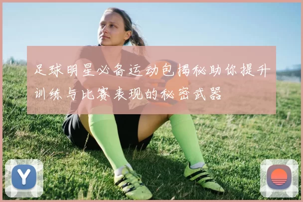 足球明星必备运动包揭秘助你提升训练与比赛表现的秘密武器