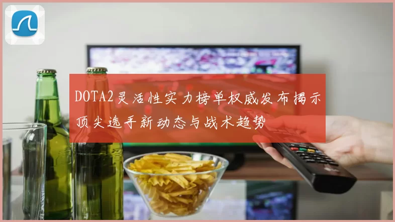DOTA2灵活性实力榜单权威发布揭示顶尖选手新动态与战术趋势