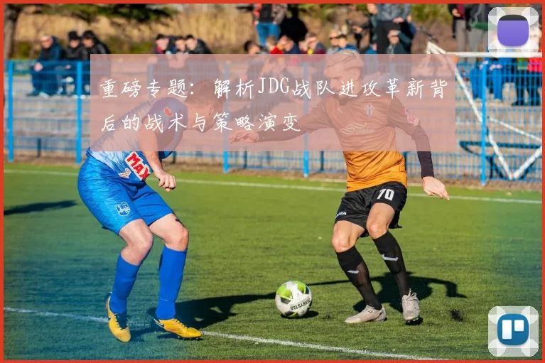 重磅专题：解析JDG战队进攻革新背后的战术与策略演变
