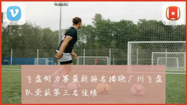 飞盘耐力赛最新排名揭晓广州飞盘队荣获第三名佳绩