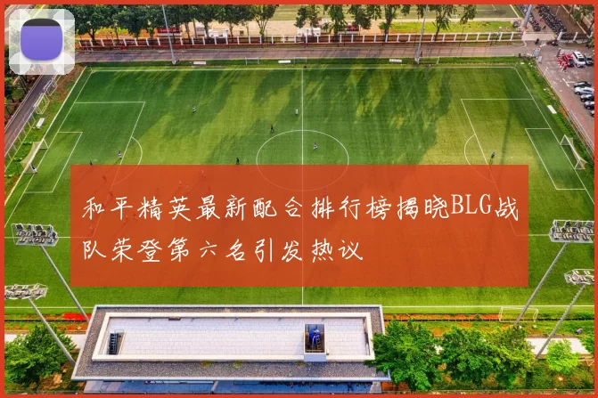 和平精英最新配合排行榜揭晓BLG战队荣登第六名引发热议