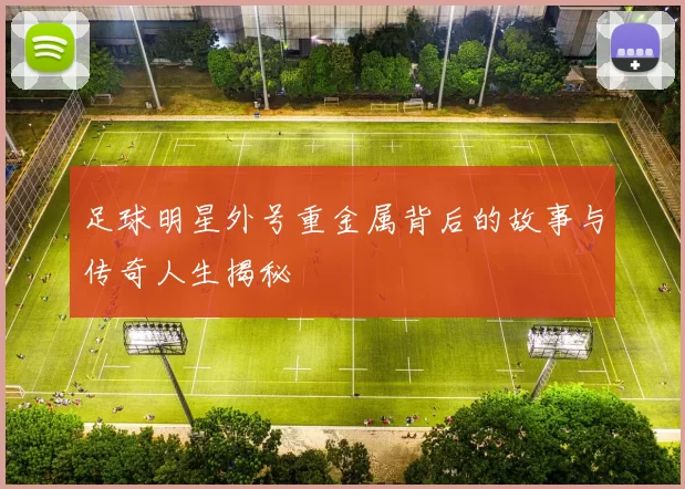 足球明星外号重金属背后的故事与传奇人生揭秘