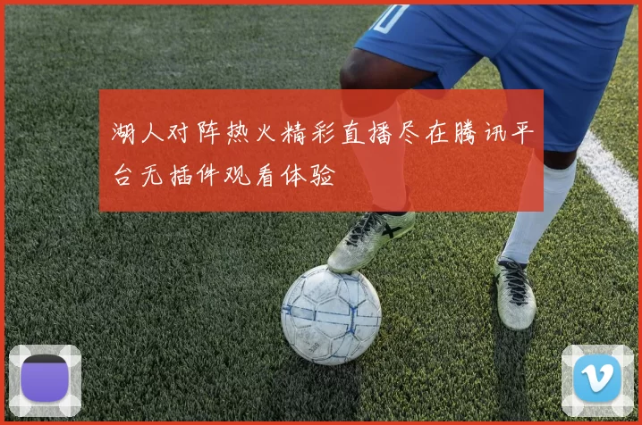 湖人对阵热火精彩直播尽在腾讯平台无插件观看体验