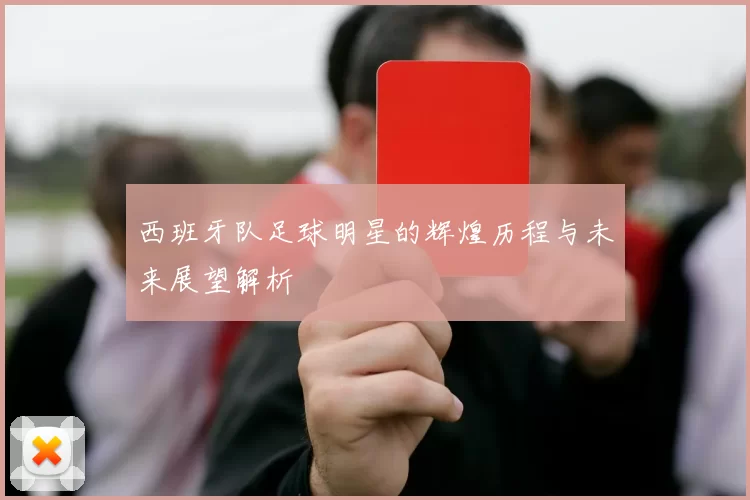 西班牙队足球明星的辉煌历程与未来展望解析