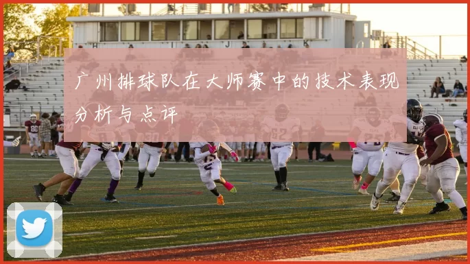 广州排球队在大师赛中的技术表现分析与点评