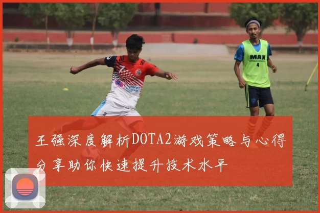王强深度解析DOTA2游戏策略与心得分享助你快速提升技术水平