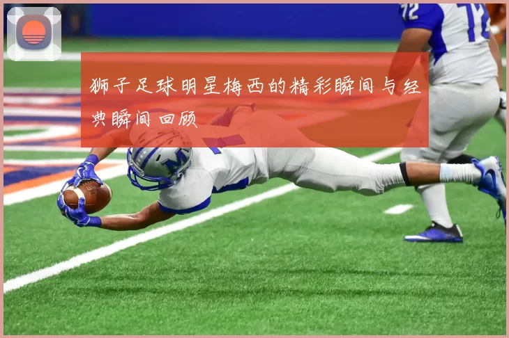 狮子足球明星梅西的精彩瞬间与经典瞬间回顾