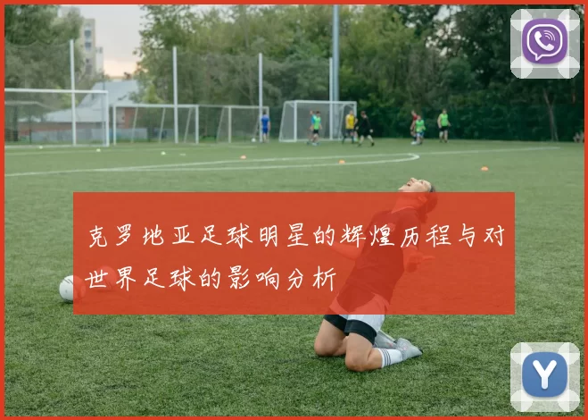 克罗地亚足球明星的辉煌历程与对世界足球的影响分析