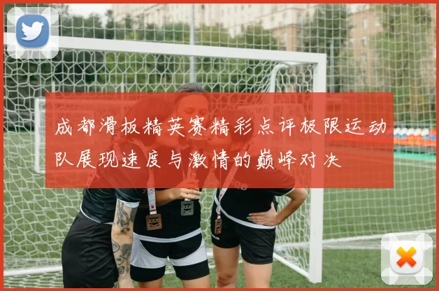 成都滑板精英赛精彩点评极限运动队展现速度与激情的巅峰对决