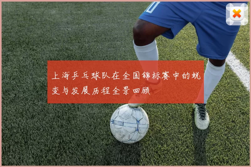 上海乒乓球队在全国锦标赛中的蜕变与发展历程全景回顾