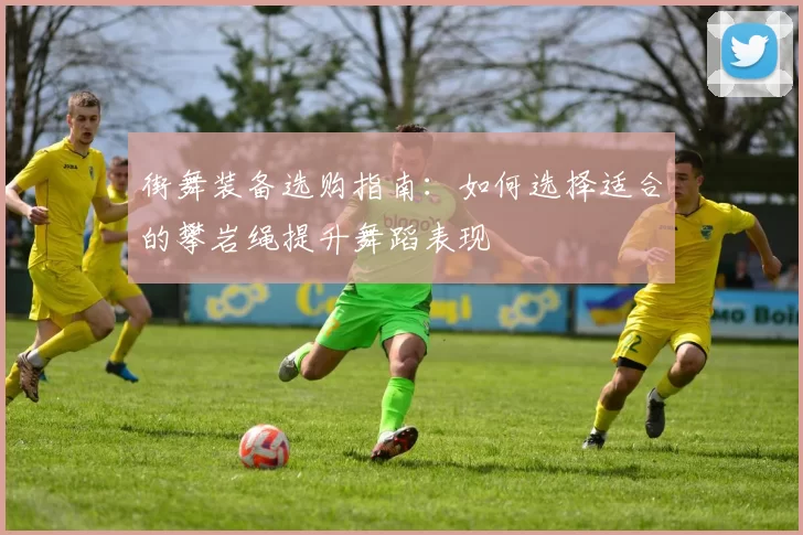街舞装备选购指南：如何选择适合的攀岩绳提升舞蹈表现