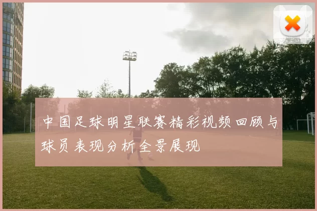 中国足球明星联赛精彩视频回顾与球员表现分析全景展现