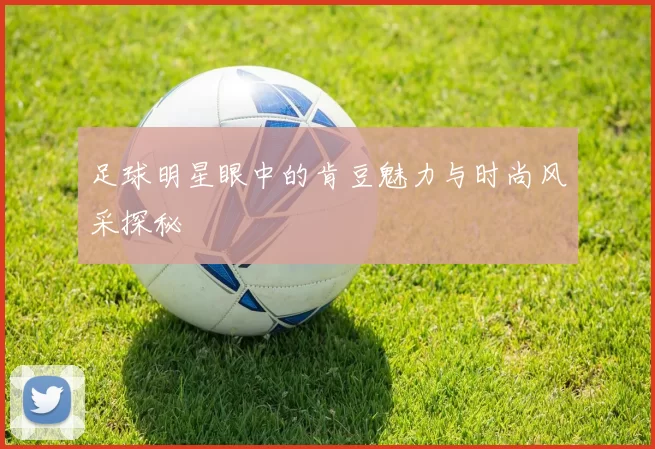 足球明星眼中的肯豆魅力与时尚风采探秘