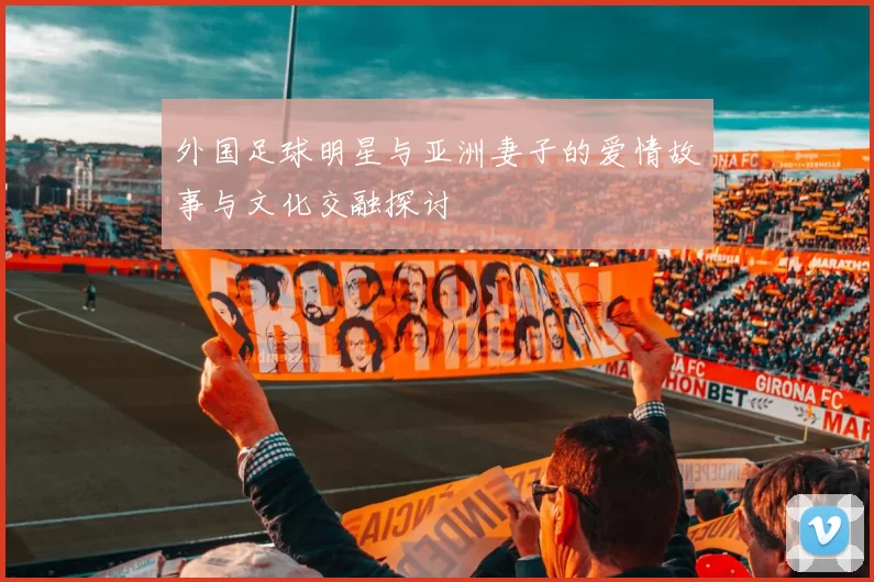 外国足球明星与亚洲妻子的爱情故事与文化交融探讨