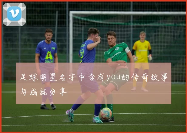 足球明星名字中含有you的传奇故事与成就分享