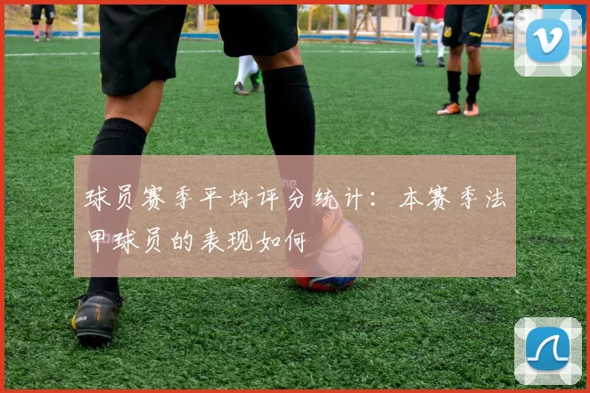 球员赛季平均评分统计：本赛季法甲球员的表现如何