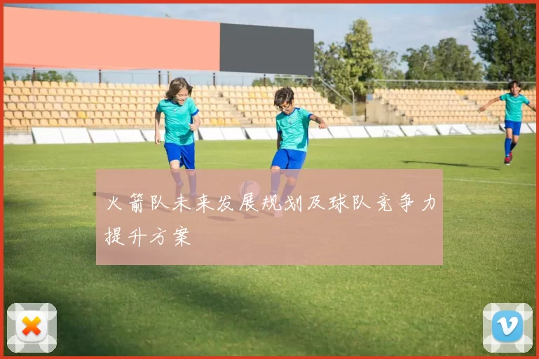 火箭队未来发展规划及球队竞争力提升方案